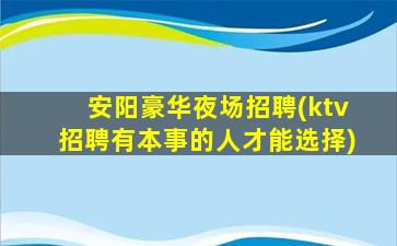 安阳豪华夜场招聘(ktv招聘有本事的人才能选择)