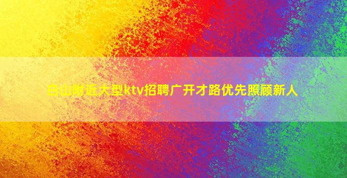 白山附近大型ktv招聘广开才路优先照顾新人