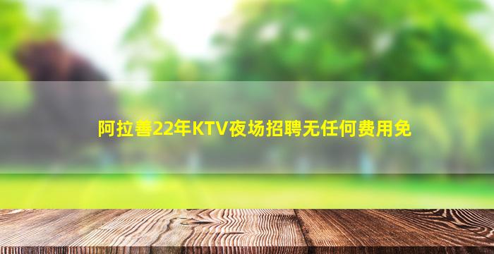 阿拉善22年KTV夜场招聘无任何费用免